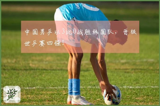 中国男乒以3比0战胜韩国队，晋级世乒赛四强！