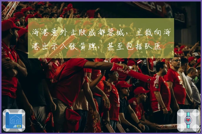 海港意外击败成都蓉城，主裁向海港出示八张黄牌，甚至包括队医